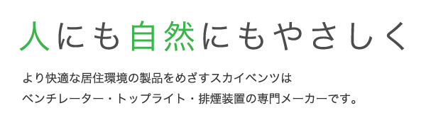 人にも自然にもやさしくより快適な居住環境の製品をめざすスカイベンツはベンチレーター・トップライト（スカイライト）・排煙装置の専門メーカーです